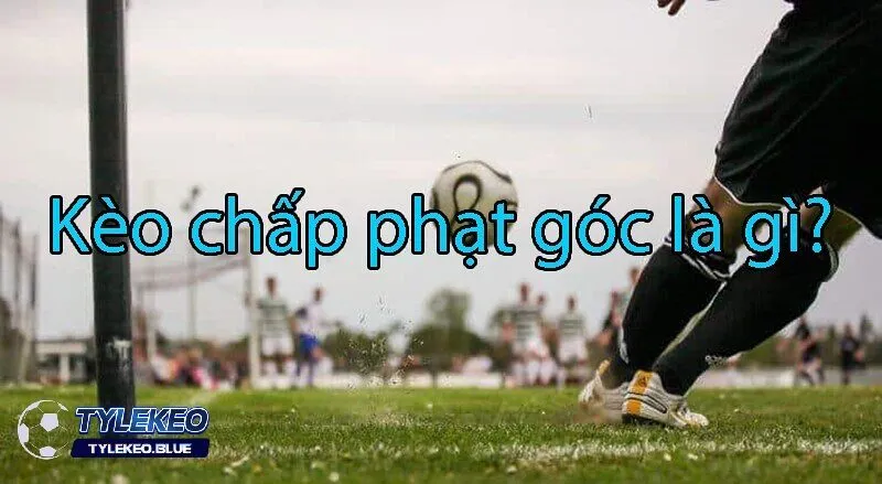 Kèo chấp phạt góc là gì? Bản chất và luật chơi